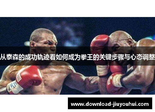 从泰森的成功轨迹看如何成为拳王的关键步骤与心态调整