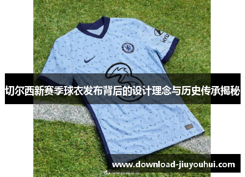 切尔西新赛季球衣发布背后的设计理念与历史传承揭秘