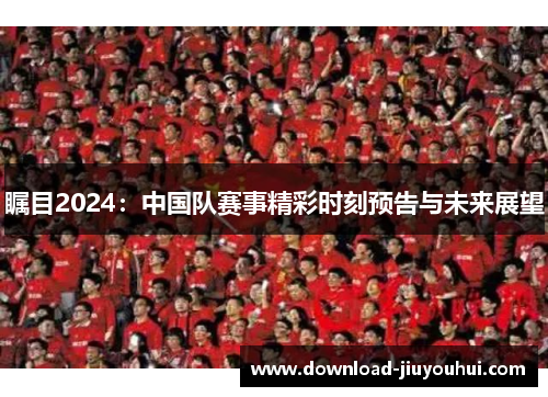 瞩目2024：中国队赛事精彩时刻预告与未来展望