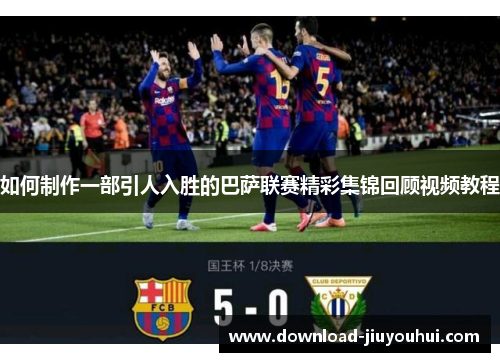 如何制作一部引人入胜的巴萨联赛精彩集锦回顾视频教程 如何制作一部引人入胜的巴萨联赛精彩集锦回顾视频教程