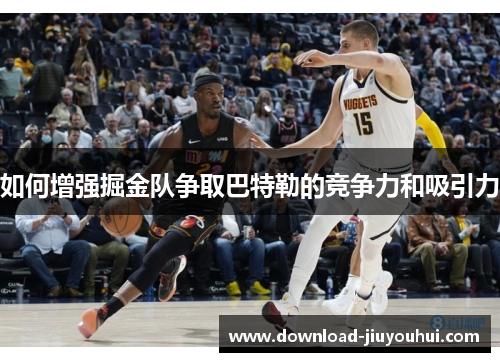 如何增强掘金队争取巴特勒的竞争力和吸引力 如何增强掘金队争取巴特勒的竞争力和吸引力