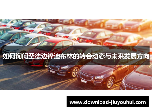 如何询问圣徒边锋迪布林的转会动态与未来发展方向 如何询问圣徒边锋迪布林的转会动态与未来发展方向