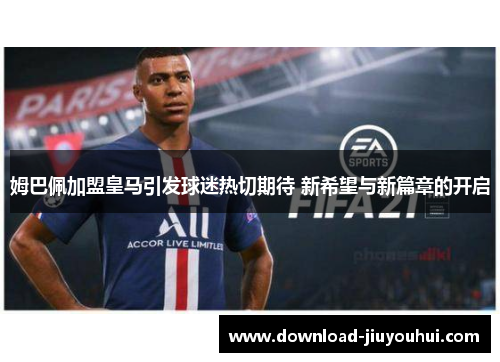 姆巴佩加盟皇马引发球迷热切期待 新希望与新篇章的开启 姆巴佩加盟皇马引发球迷热切期待 新希望与新篇章的开启