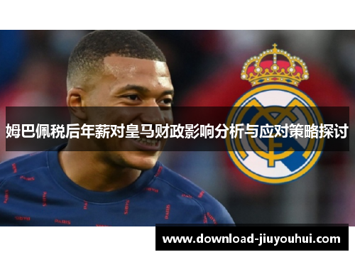 姆巴佩税后年薪对皇马财政影响分析与应对策略探讨 姆巴佩税后年薪对皇马财政影响分析与应对策略探讨