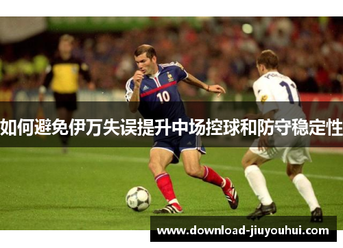 如何避免伊万失误提升中场控球和防守稳定性 如何避免伊万失误提升中场控球和防守稳定性
