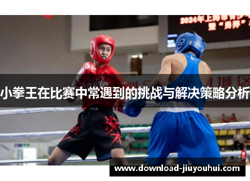 小拳王在比赛中常遇到的挑战与解决策略分析 小拳王在比赛中常遇到的挑战与解决策略分析