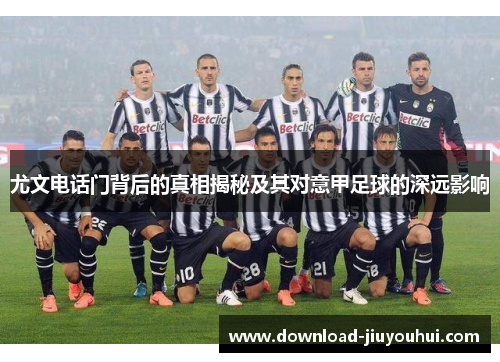 尤文电话门背后的真相揭秘及其对意甲足球的深远影响 尤文电话门背后的真相揭秘及其对意甲足球的深远影响
