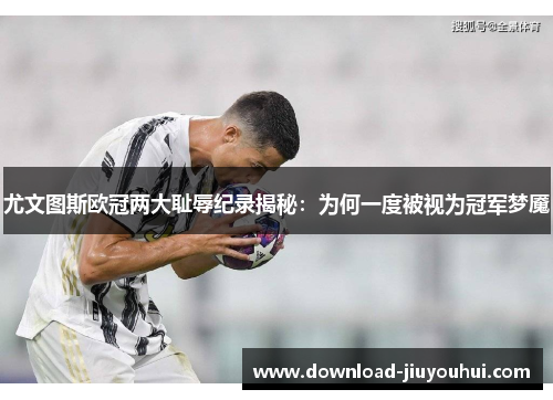 尤文图斯欧冠两大耻辱纪录揭秘:为何一度被视为冠军梦魇 尤文图斯欧冠两大耻辱纪录揭秘:为何一度被视为冠军梦魇