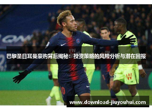 巴黎圣日耳曼豪购背后揭秘:投资策略的风险分析与潜在回报 巴黎圣日耳曼豪购背后揭秘:投资策略的风险分析与潜在回报