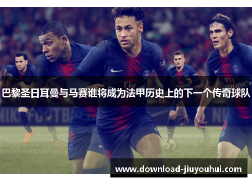巴黎圣日耳曼与马赛谁将成为法甲历史上的下一个传奇球队 巴黎圣日耳曼与马赛谁将成为法甲历史上的下一个传奇球队