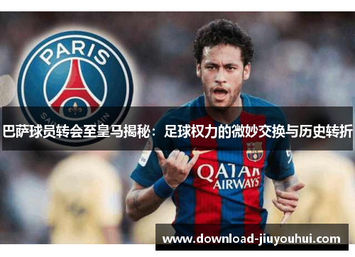 巴萨球员转会至皇马揭秘:足球权力的微妙交换与历史转折 巴萨球员转会至皇马揭秘:足球权力的微妙交换与历史转折
