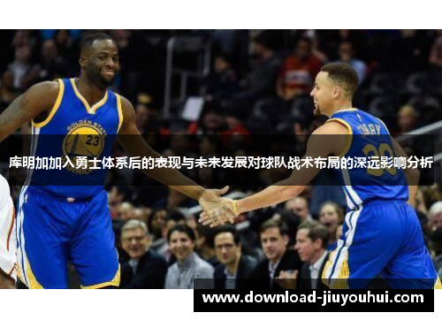 库明加加入勇士体系后的表现与未来发展对球队战术布局的深远影响分析 库明加加入勇士体系后的表现与未来发展对球队战术布局的深远影响分析