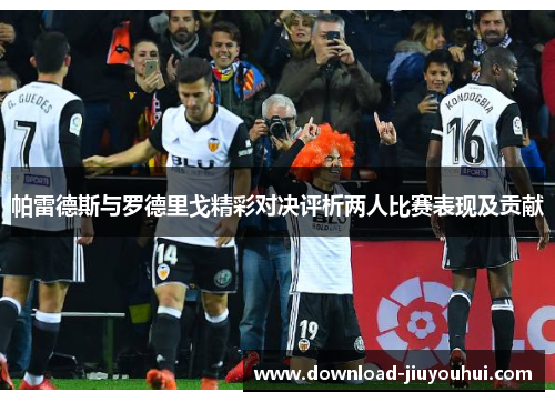 帕雷德斯与罗德里戈精彩对决评析两人比赛表现及贡献 帕雷德斯与罗德里戈精彩对决评析两人比赛表现及贡献