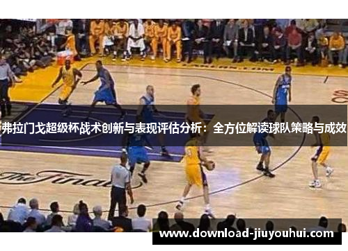 弗拉门戈超级杯战术创新与表现评估分析:全方位解读球队策略与成效 弗拉门戈超级杯战术创新与表现评估分析:全方位解读球队策略与成效