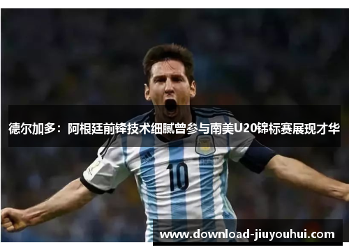 德尔加多:阿根廷前锋技术细腻曾参与南美U20锦标赛展现才华 德尔加多:阿根廷前锋技术细腻曾参与南美U20锦标赛展现才华