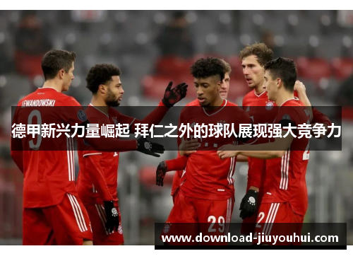 德甲新兴力量崛起 拜仁之外的球队展现强大竞争力