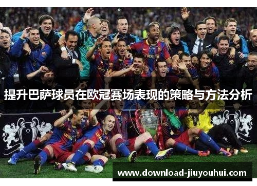 提升巴萨球员在欧冠赛场表现的策略与方法分析