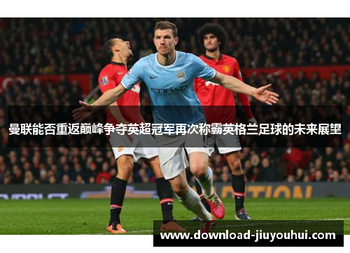 曼联能否重返巅峰争夺英超冠军再次称霸英格兰足球的未来展望