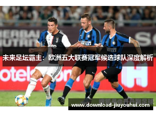 未来足坛霸主：欧洲五大联赛冠军候选球队深度解析