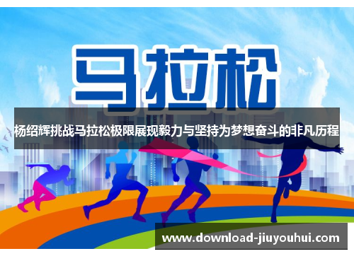 杨绍辉挑战马拉松极限展现毅力与坚持为梦想奋斗的非凡历程