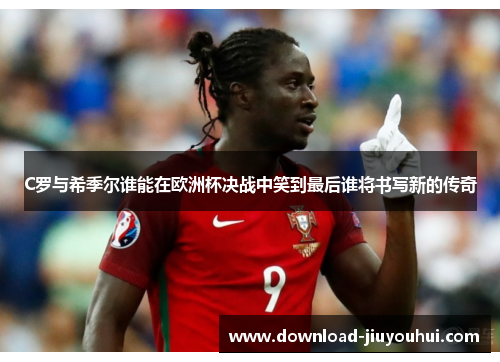 C罗与希季尔谁能在欧洲杯决战中笑到最后谁将书写新的传奇
