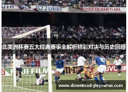 北美洲杯赛五大经典赛事全解析精彩对决与历史回顾 北美洲杯赛五大经典赛事全解析精彩对决与历史回顾