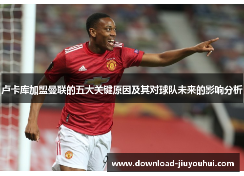 卢卡库加盟曼联的五大关键原因及其对球队未来的影响分析 卢卡库加盟曼联的五大关键原因及其对球队未来的影响分析