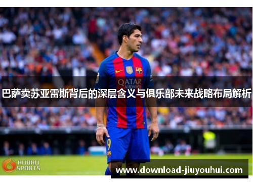 巴萨卖苏亚雷斯背后的深层含义与俱乐部未来战略布局解析 巴萨卖苏亚雷斯背后的深层含义与俱乐部未来战略布局解析