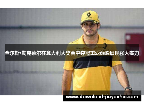 查尔斯·勒克莱尔在意大利大奖赛中夺冠重返巅峰展现强大实力 查尔斯·勒克莱尔在意大利大奖赛中夺冠重返巅峰展现强大实力