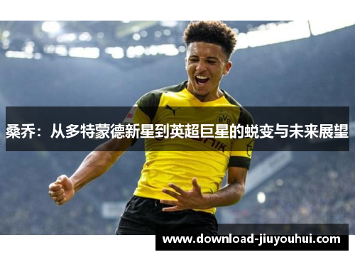 桑乔：从多特蒙德新星到英超巨星的蜕变与未来展望