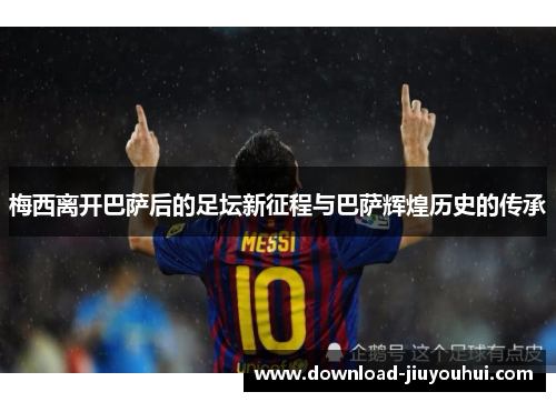梅西离开巴萨后的足坛新征程与巴萨辉煌历史的传承