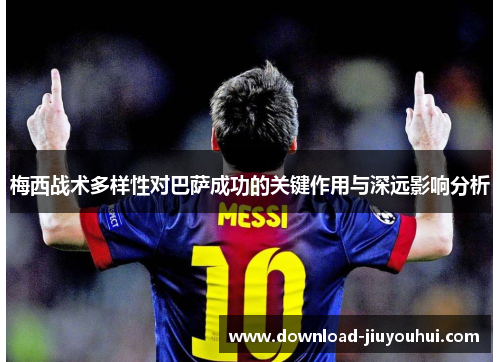 梅西战术多样性对巴萨成功的关键作用与深远影响分析 梅西战术多样性对巴萨成功的关键作用与深远影响分析
