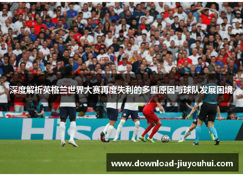 深度解析英格兰世界大赛再度失利的多重原因与球队发展困境