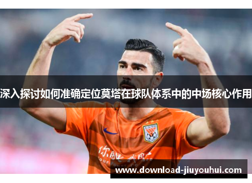 深入探讨如何准确定位莫塔在球队体系中的中场核心作用