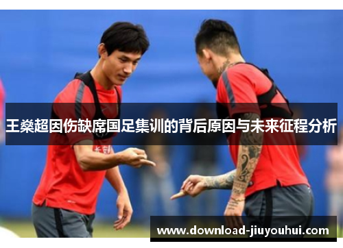 王燊超因伤缺席国足集训的背后原因与未来征程分析