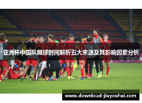 亚洲杯中国队踢球时间解析五大来源及其影响因素分析