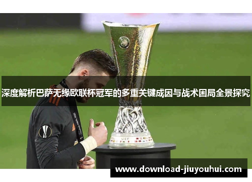 深度解析巴萨无缘欧联杯冠军的多重关键成因与战术困局全景探究