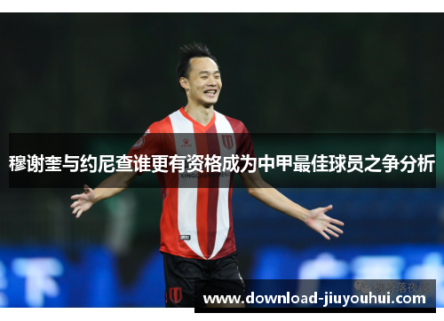 穆谢奎与约尼查谁更有资格成为中甲最佳球员之争分析