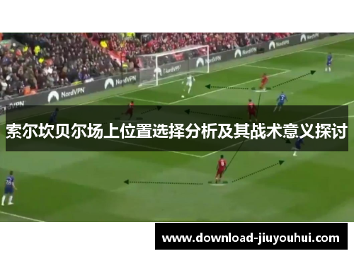 索尔坎贝尔场上位置选择分析及其战术意义探讨