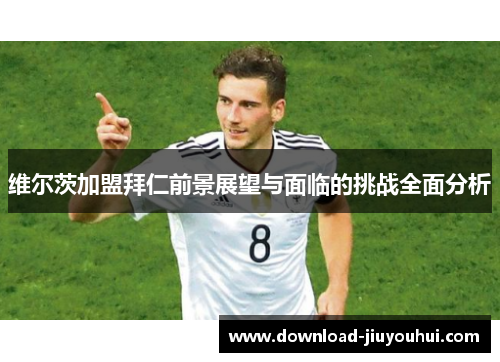 维尔茨加盟拜仁前景展望与面临的挑战全面分析