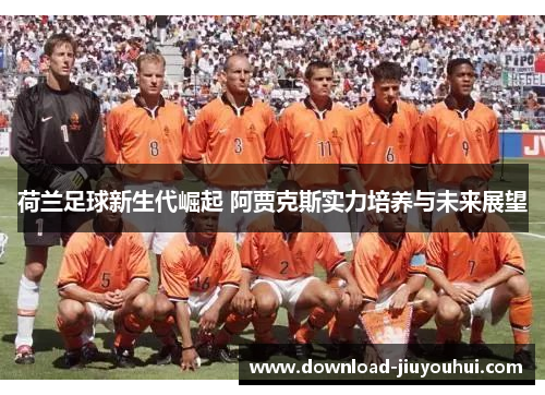 荷兰足球新生代崛起 阿贾克斯实力培养与未来展望