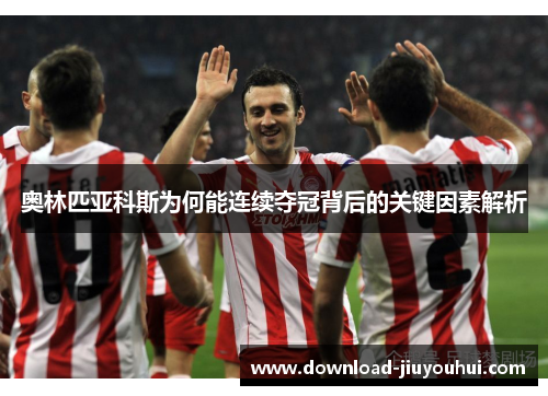 奥林匹亚科斯为何能连续夺冠背后的关键因素解析