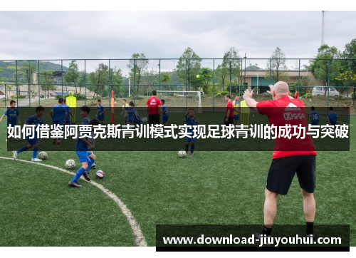 如何借鉴阿贾克斯青训模式实现足球青训的成功与突破