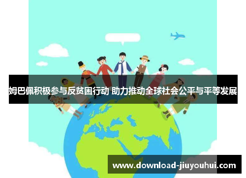 姆巴佩积极参与反贫困行动 助力推动全球社会公平与平等发展