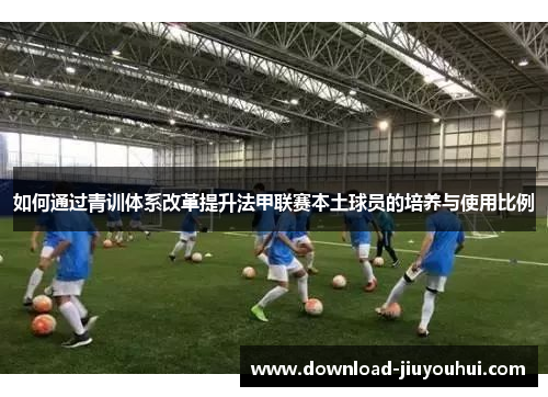 如何通过青训体系改革提升法甲联赛本土球员的培养与使用比例