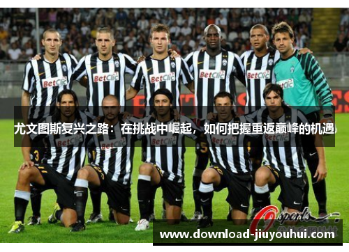 尤文图斯复兴之路：在挑战中崛起，如何把握重返巅峰的机遇