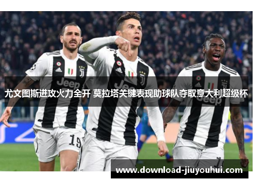 尤文图斯进攻火力全开 莫拉塔关键表现助球队夺取意大利超级杯