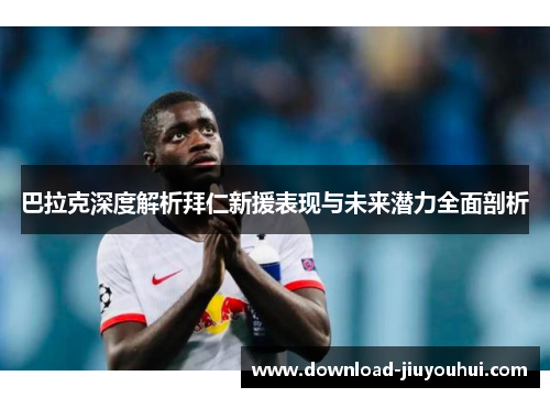巴拉克深度解析拜仁新援表现与未来潜力全面剖析