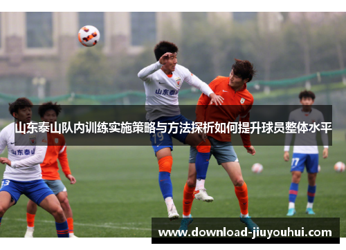 山东泰山队内训练实施策略与方法探析如何提升球员整体水平