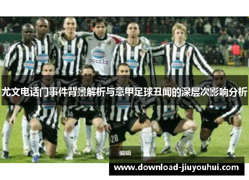 尤文电话门事件背景解析与意甲足球丑闻的深层次影响分析 尤文电话门事件背景解析与意甲足球丑闻的深层次影响分析